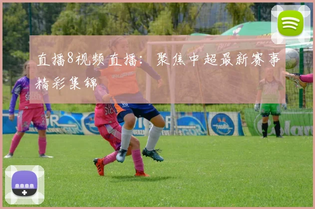 直播8视频直播：聚焦中超最新赛事精彩集锦