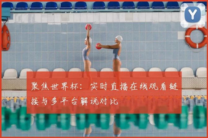 聚焦世界杯:实时直播在线观看链接与多平台解说对比