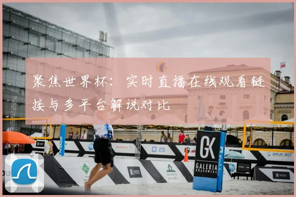 聚焦世界杯:实时直播在线观看链接与多平台解说对比