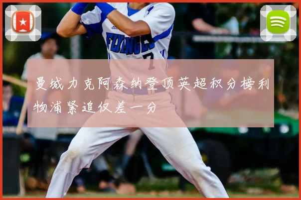 曼城力克阿森纳登顶英超积分榜利物浦紧追仅差一分