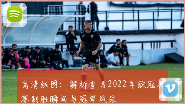 高清组图：解析皇马2022年欧冠决赛制胜瞬间与冠军风采