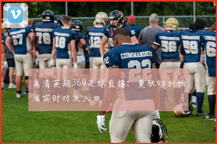 高清英超360足球直播：曼联vs利物浦实时对决入口