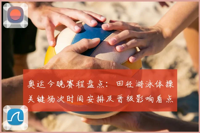 奥运今晚赛程盘点：田径游泳体操关键场次时间安排及晋级影响看点