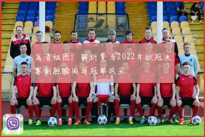 高清组图：解析皇马2022年欧冠决赛制胜瞬间与冠军风采