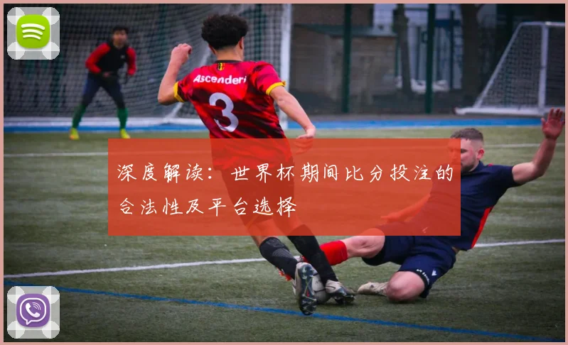 深度解读：世界杯期间比分投注的合法性及平台选择