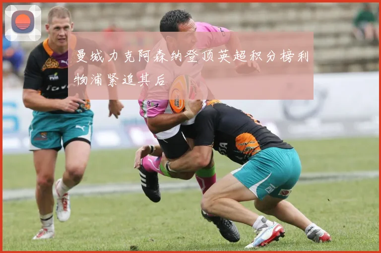 曼城力克阿森纳登顶英超积分榜利物浦紧追其后