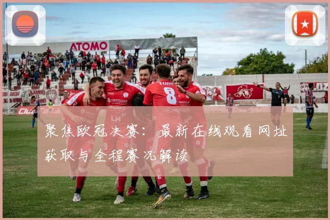 聚焦欧冠决赛：最新在线观看网址获取与全程赛况解读