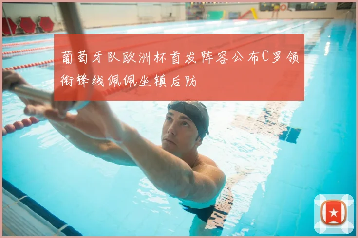 葡萄牙队欧洲杯首发阵容公布C罗领衔锋线佩佩坐镇后防