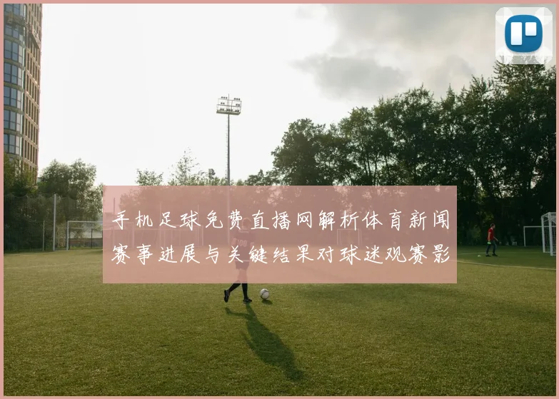 手机足球免费直播网解析体育新闻赛事进展与关键结果对球迷观赛影响