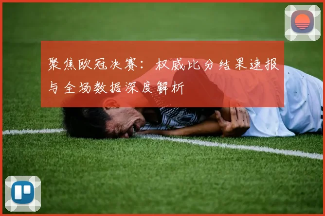 聚焦欧冠决赛：权威比分结果速报与全场数据深度解析