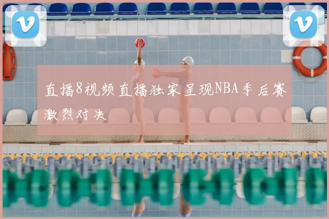 直播8视频直播独家呈现NBA季后赛激烈对决