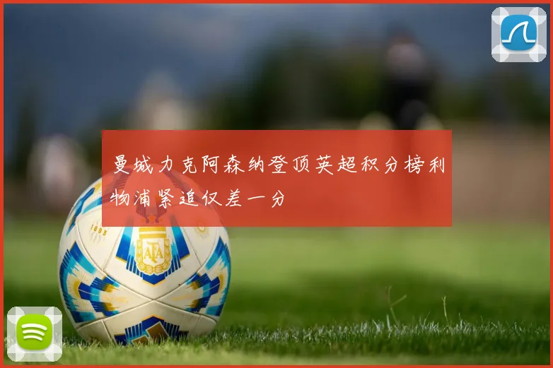 曼城力克阿森纳登顶英超积分榜利物浦紧追仅差一分