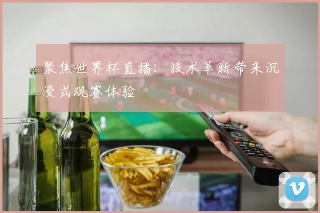 聚焦世界杯直播：技术革新带来沉浸式观赛体验