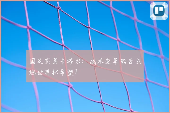 国足突围卡塔尔：战术变革能否点燃世界杯希望？