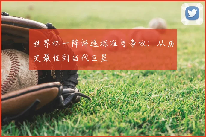 世界杯一阵评选标准与争议：从历史最佳到当代巨星