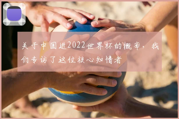 关于中国进2022世界杯的概率，我们专访了这位核心知情者