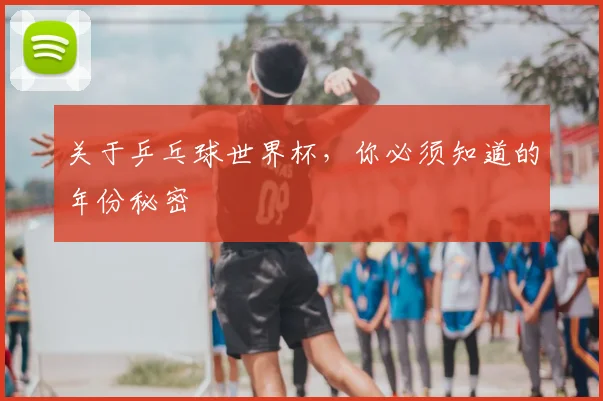 关于乒乓球世界杯，你必须知道的年份秘密