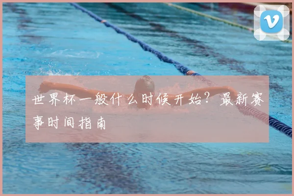 世界杯一般什么时候开始？最新赛事时间指南