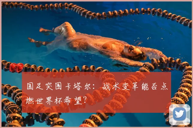 国足突围卡塔尔:战术变革能否点燃世界杯希望?