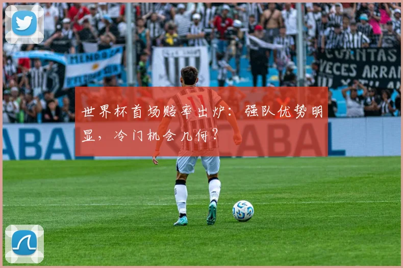 世界杯首场赔率出炉：强队优势明显，冷门机会几何？