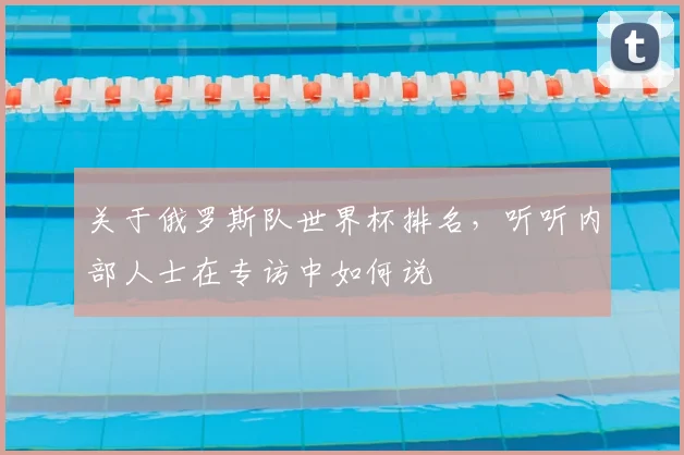 关于俄罗斯队世界杯排名，听听内部人士在专访中如何说