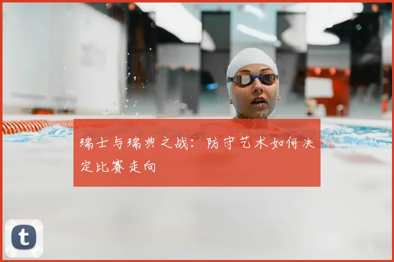 瑞士与瑞典之战:防守艺术如何决定比赛走向