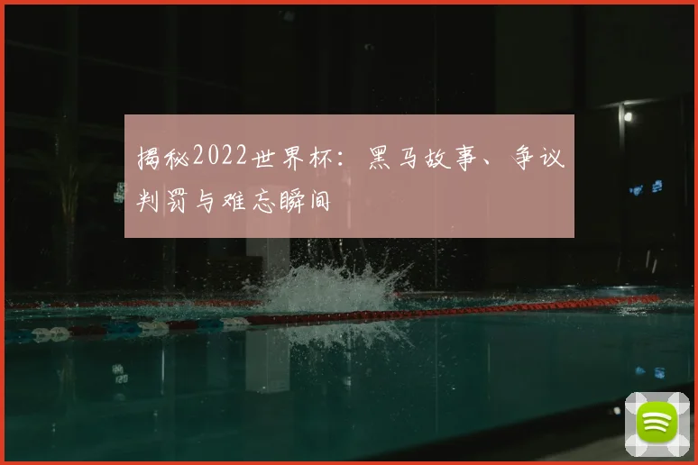 揭秘2022世界杯：黑马故事、争议判罚与难忘瞬间