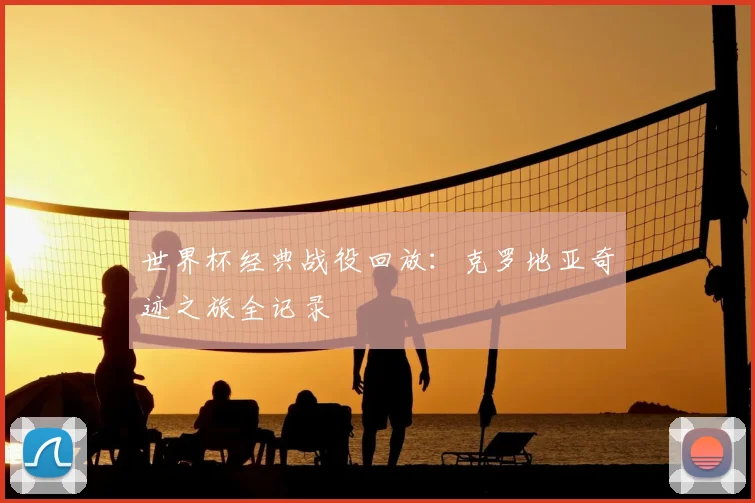 世界杯经典战役回放：克罗地亚奇迹之旅全记录
