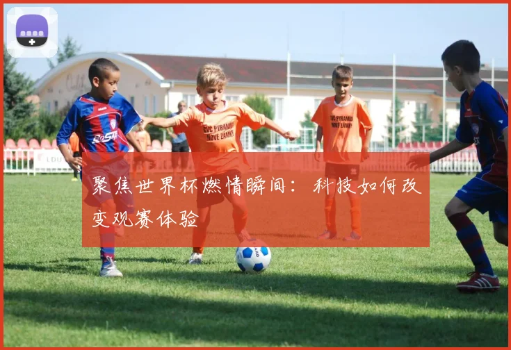 聚焦世界杯燃情瞬间：科技如何改变观赛体验