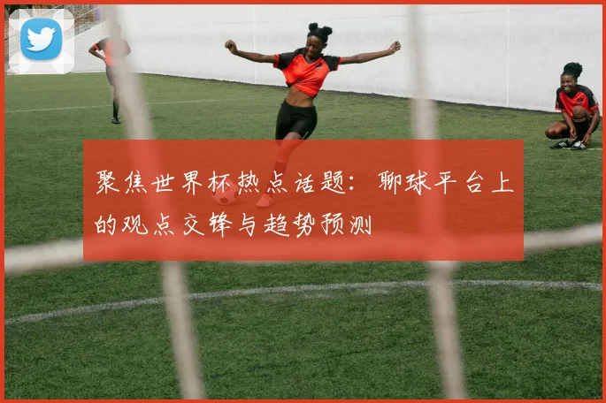 聚焦世界杯热点话题：聊球平台上的观点交锋与趋势预测