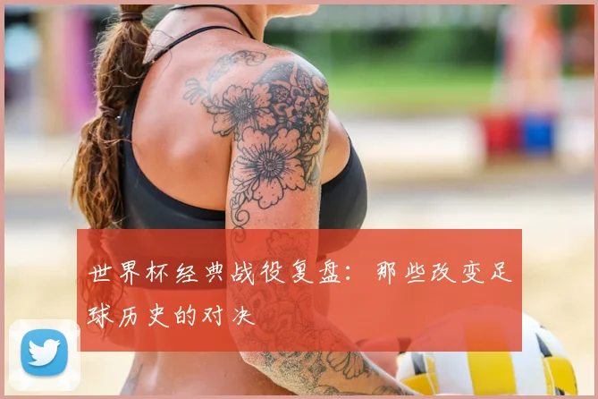 世界杯经典战役复盘：那些改变足球历史的对决