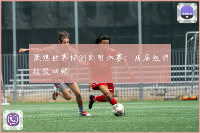 聚焦世界杯洲际附加赛：历届经典战役回顾