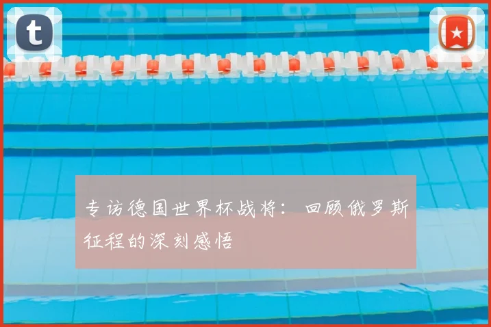 专访德国世界杯战将:回顾俄罗斯征程的深刻感悟