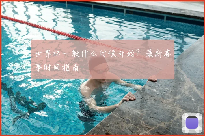 世界杯一般什么时候开始？最新赛事时间指南