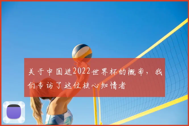 关于中国进2022世界杯的概率，我们专访了这位核心知情者