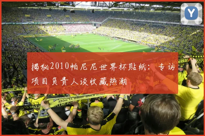 揭秘2010帕尼尼世界杯贴纸：专访项目负责人谈收藏热潮