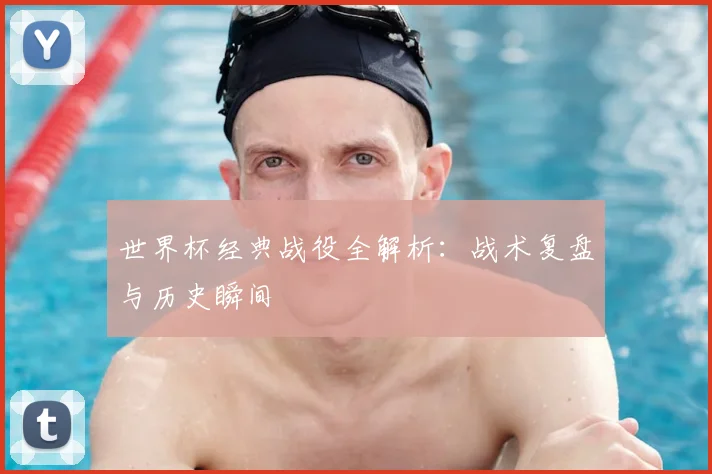 世界杯经典战役全解析：战术复盘与历史瞬间