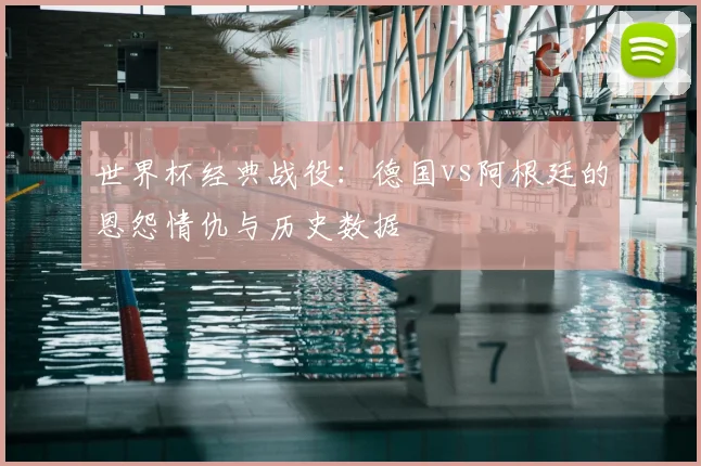 世界杯经典战役：德国vs阿根廷的恩怨情仇与历史数据