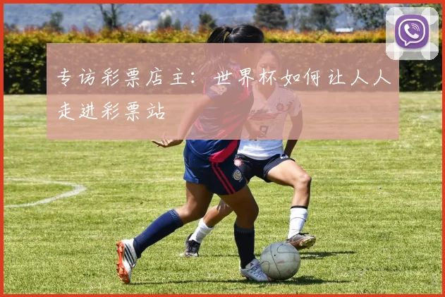专访彩票店主:世界杯如何让人人走进彩票站