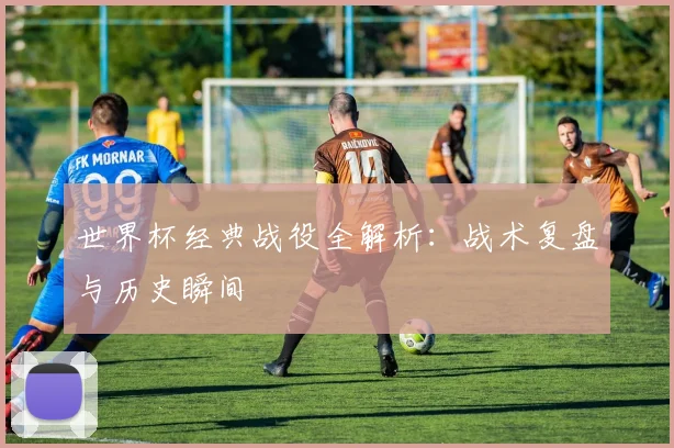世界杯经典战役全解析：战术复盘与历史瞬间