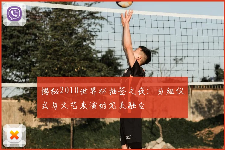 揭秘2010世界杯抽签之夜：分组仪式与文艺表演的完美融合