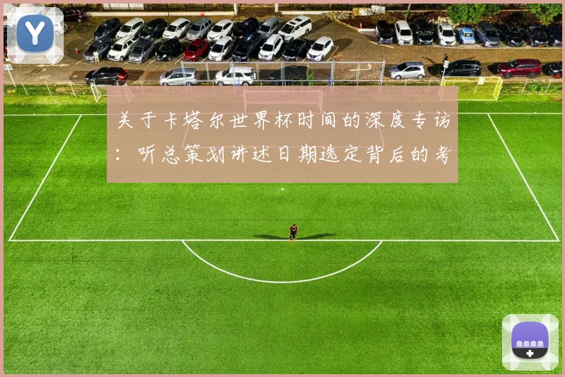 关于卡塔尔世界杯时间的深度专访：听总策划讲述日期选定背后的考量