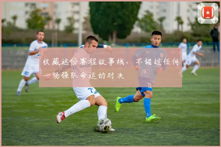 收藏这份赛程故事线，不错过任何一场强队命运的对决