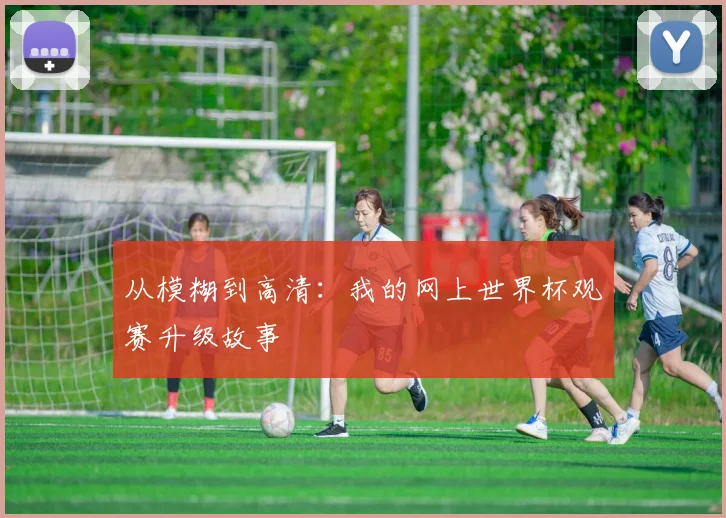 从模糊到高清：我的网上世界杯观赛升级故事