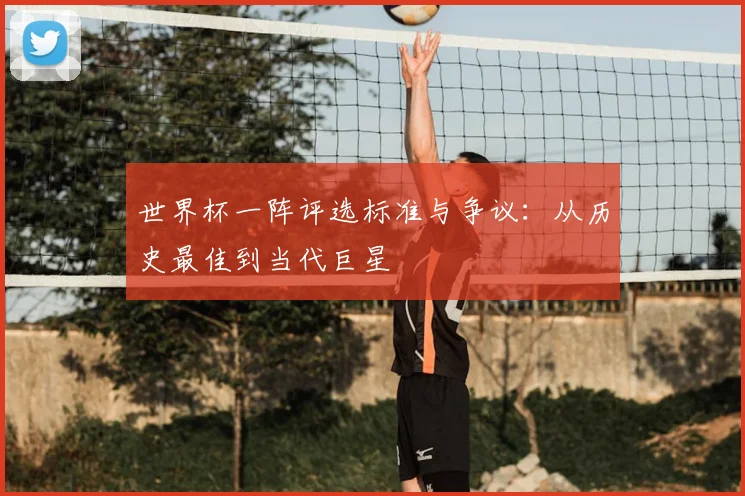 世界杯一阵评选标准与争议：从历史最佳到当代巨星