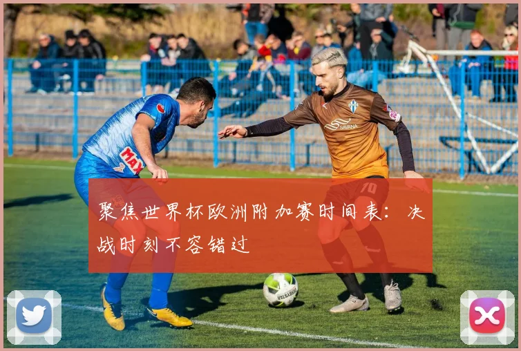 聚焦世界杯欧洲附加赛时间表：决战时刻不容错过