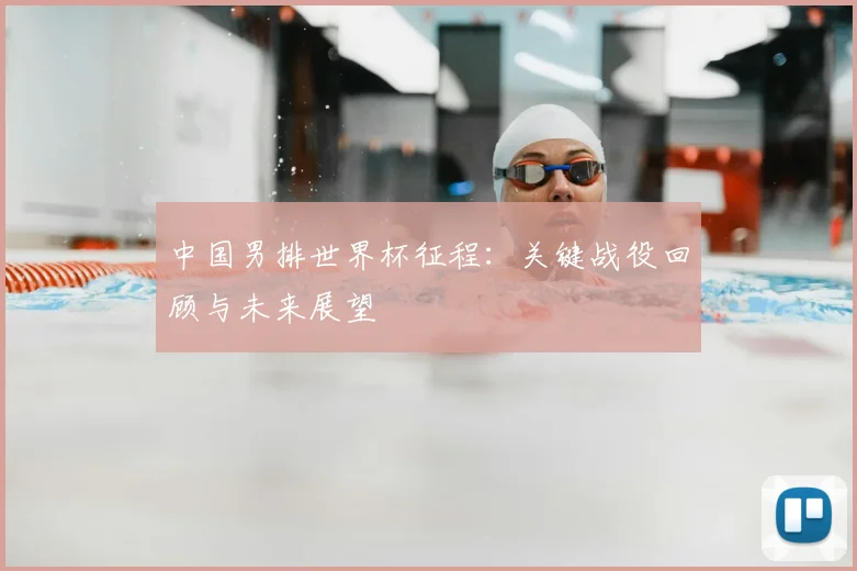 中国男排世界杯征程:关键战役回顾与未来展望
