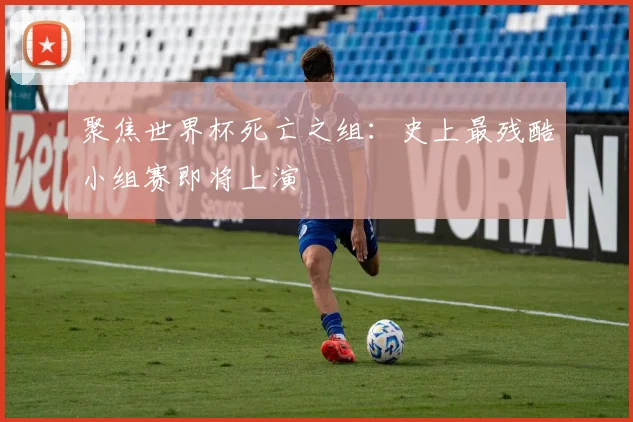 聚焦世界杯死亡之组：史上最残酷小组赛即将上演
