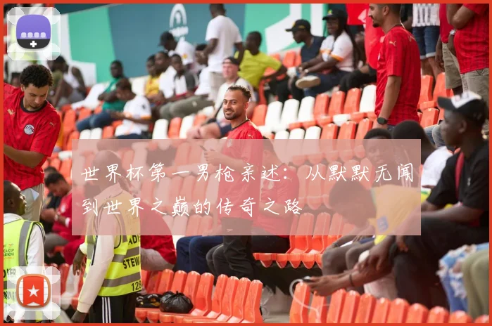 世界杯第一男枪亲述：从默默无闻到世界之巅的传奇之路