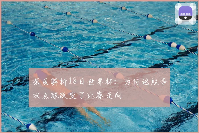 深度解析18日世界杯：为何这粒争议点球改变了比赛走向